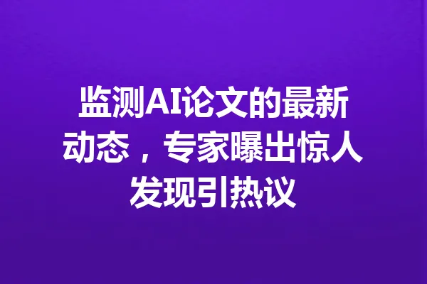 监测AI论文的最新动态,专家曝出惊人发现引热议 一