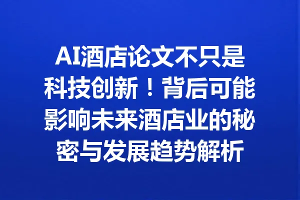 AI酒店论文不只是科技创新!背后可能影响未来酒店业的秘密与发展趋势解析 一