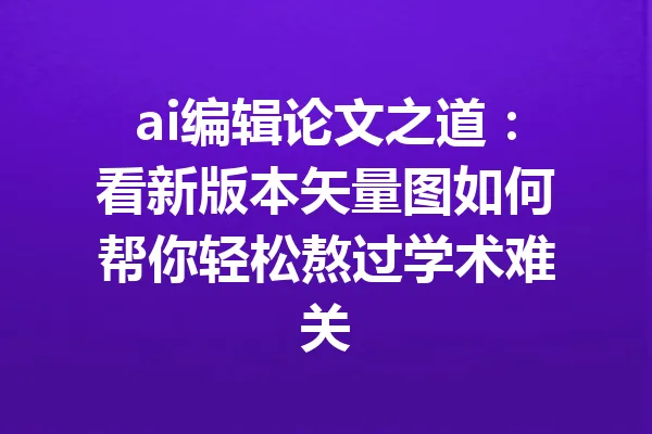 ai编辑论文之道：看新版本矢量图如何帮你轻松熬过学术难关 一
