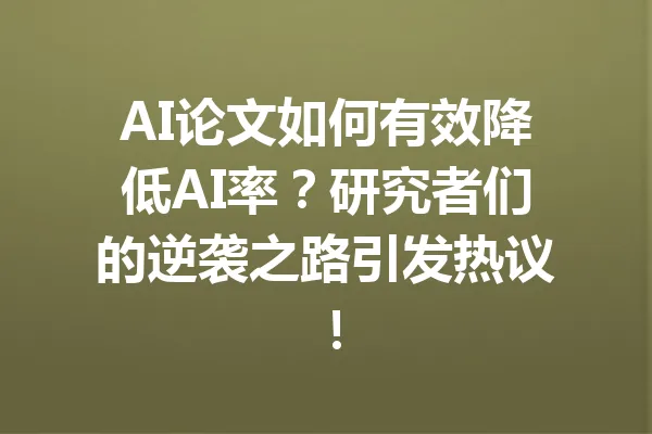 AI论文如何有效降低AI率？研究者们的逆袭之路引发热议！ 一