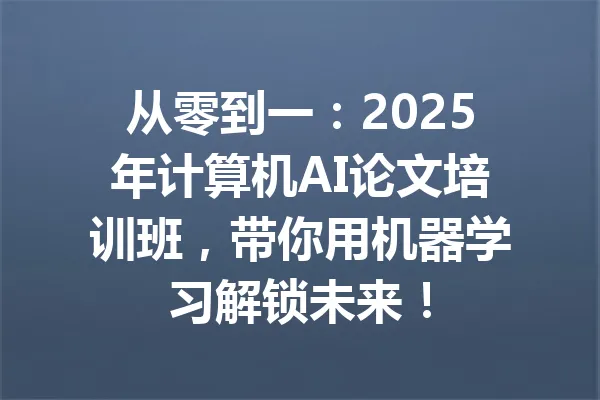 从零到一:2025年计算机AI论文培训班,带你用机器学习解锁未来! 一