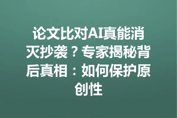论文比对AI真能消灭抄袭?专家揭秘背后真相:如何保护原创性 一