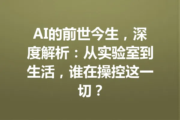 AI的前世今生，深度解析：从实验室到生活，谁在操控这一切？ 一