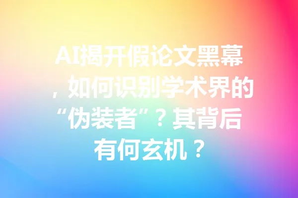 AI揭开假论文黑幕，如何识别学术界的“伪装者”？其背后有何玄机？ 一