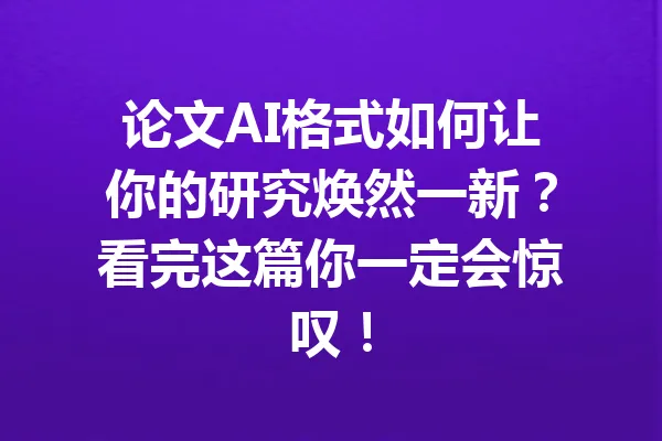 论文AI格式如何让你的研究焕然一新？看完这篇你一定会惊叹！ 一