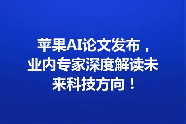 苹果AI论文发布，业内专家深度解读未来科技方向！ 一
