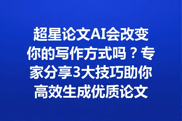 超星论文AI会改变你的写作方式吗?专家分享3大技巧助你高效生成优质论文 一