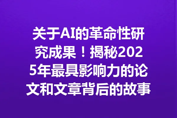 关于AI的革命性研究成果！揭秘2025年最具影响力的论文和文章背后的故事 一
