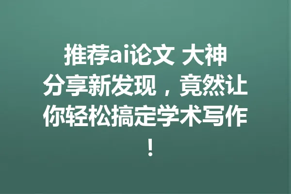 推荐ai论文 大神分享新发现,竟然让你轻松搞定学术写作! 一