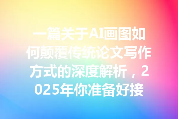 一篇关于AI画图如何颠覆传统论文写作方式的深度解析，2025年你准备好接受挑战吗？ 一