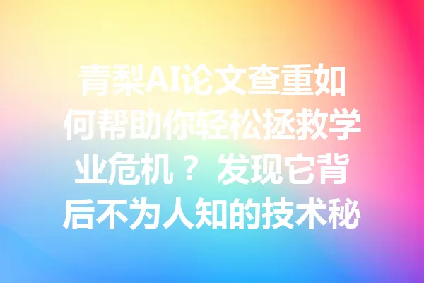 青梨AI论文查重如何帮助你轻松拯救学业危机？ 发现它背后不为人知的技术秘密 一