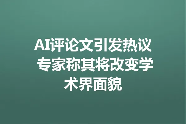 AI评论文引发热议 专家称其将改变学术界面貌 一