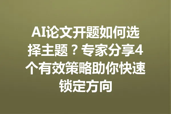AI论文开题如何选择主题？专家分享4个有效策略助你快速锁定方向 一