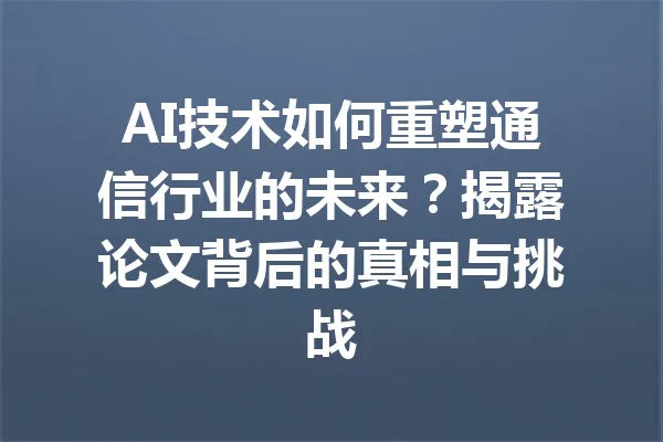 AI技术如何重塑通信行业的未来？揭露论文背后的真相与挑战 一