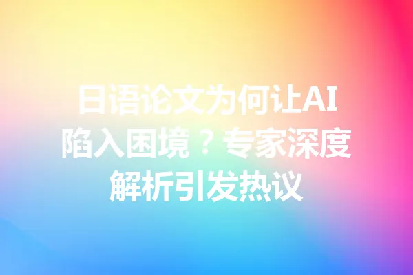 日语论文为何让AI陷入困境？专家深度解析引发热议 一