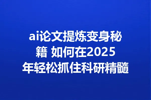 ai论文提炼变身秘籍 如何在2025年轻松抓住科研精髓 一