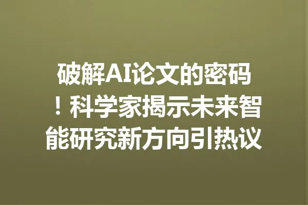 破解AI论文的密码！科学家揭示未来智能研究新方向引热议 一