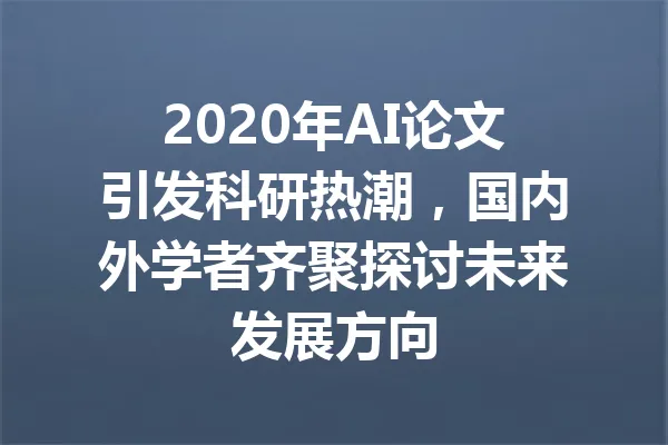 2020年AI论文引发科研热潮，国内外学者齐聚探讨未来发展方向 一