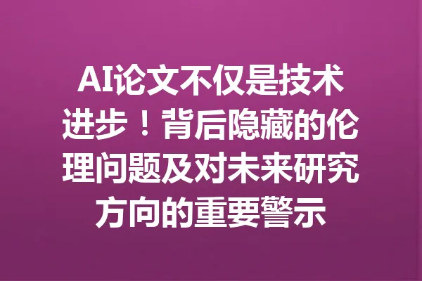 AI论文不仅是技术进步!背后隐藏的伦理问题及对未来研究方向的重要警示 一