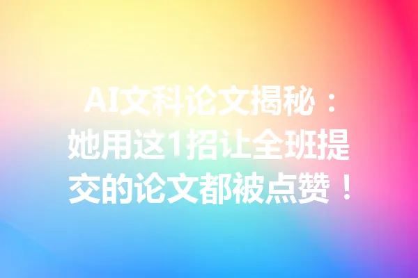 AI文科论文揭秘：她用这1招让全班提交的论文都被点赞！ 一