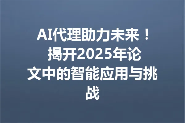 AI代理助力未来! 揭开2025年论文中的智能应用与挑战 一