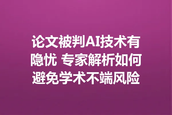 论文被判AI技术有隐忧 专家解析如何避免学术不端风险 一
