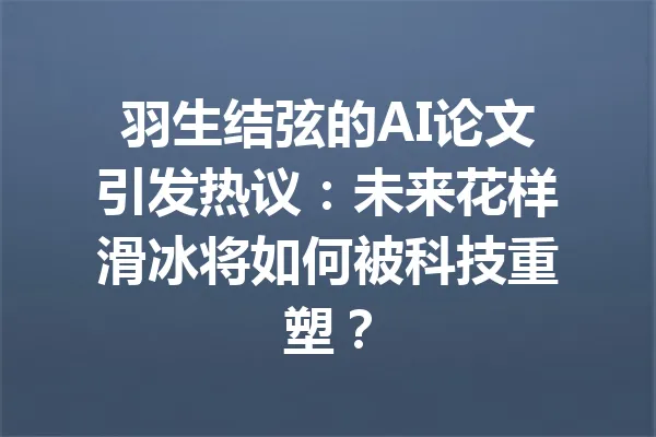 羽生结弦的AI论文引发热议：未来花样滑冰将如何被科技重塑？ 一