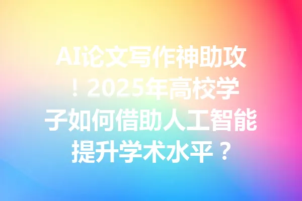 AI论文写作神助攻！2025年高校学子如何借助人工智能提升学术水平？ 一