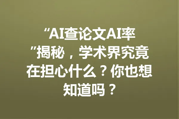 “AI查论文AI率”揭秘，学术界究竟在担心什么？你也想知道吗？ 一