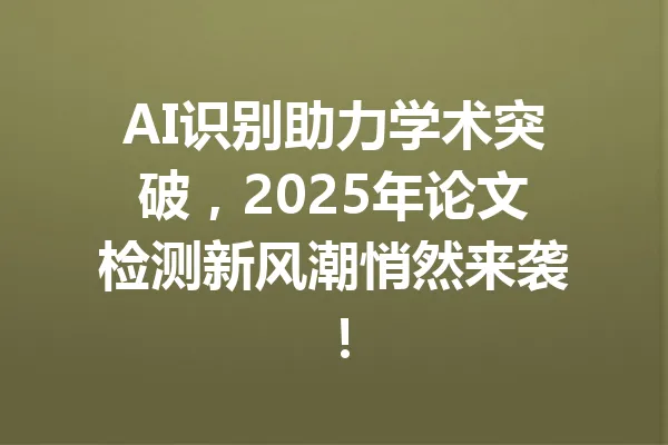 AI识别助力学术突破,2025年论文检测新风潮悄然来袭! 一