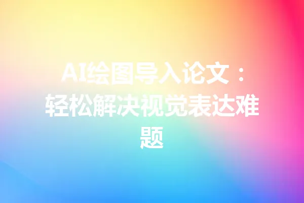 AI绘图导入论文：轻松解决视觉表达难题 一