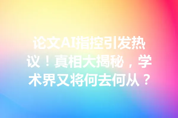 论文AI指控引发热议!真相大揭秘,学术界又将何去何从? 一