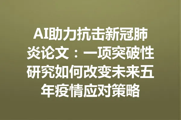AI助力抗击新冠肺炎论文：一项突破性研究如何改变未来五年疫情应对策略 一