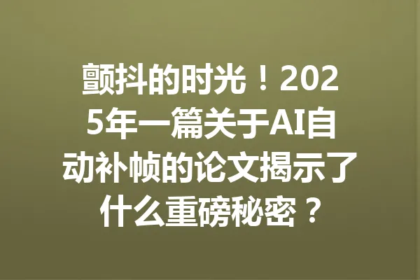 颤抖的时光！2025年一篇关于AI自动补帧的论文揭示了什么重磅秘密？ 一