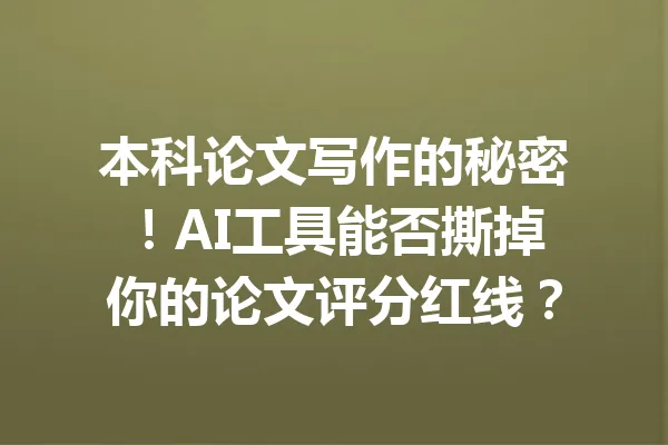 本科论文写作的秘密!AI工具能否撕掉你的论文评分红线? 一