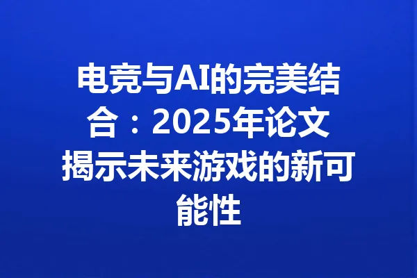 电竞与AI的完美结合：2025年论文揭示未来游戏的新可能性 一