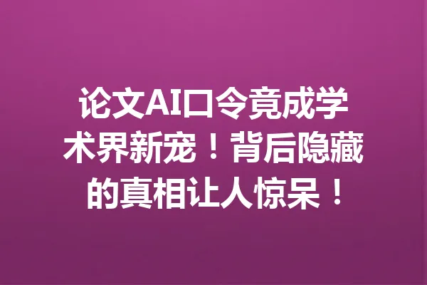 论文AI口令竟成学术界新宠！背后隐藏的真相让人惊呆！ 一