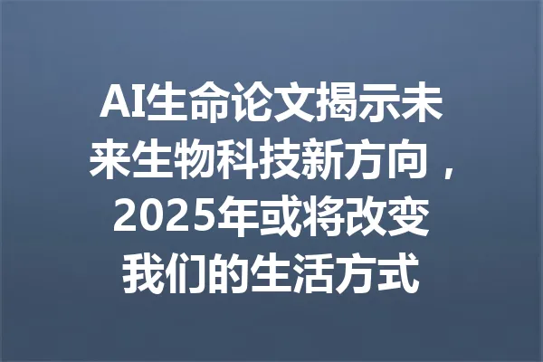 AI生命论文揭示未来生物科技新方向，2025年或将改变我们的生活方式 一