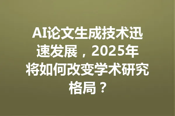 AI论文生成技术迅速发展，2025年将如何改变学术研究格局？ 一