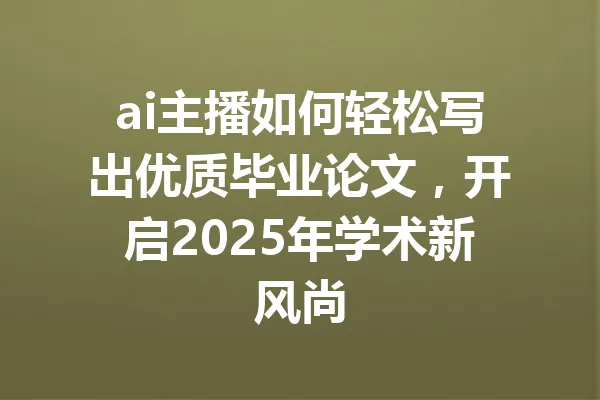 ai主播如何轻松写出优质毕业论文，开启2025年学术新风尚 一