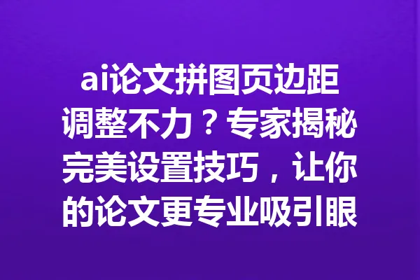 ai论文拼图页边距调整不力？专家揭秘完美设置技巧，让你的论文更专业吸引眼球！ 一