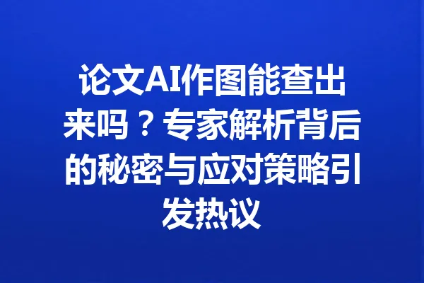 论文AI作图能查出来吗？专家解析背后的秘密与应对策略引发热议 一