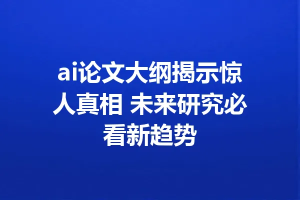 ai论文大纲揭示惊人真相 未来研究必看新趋势 一