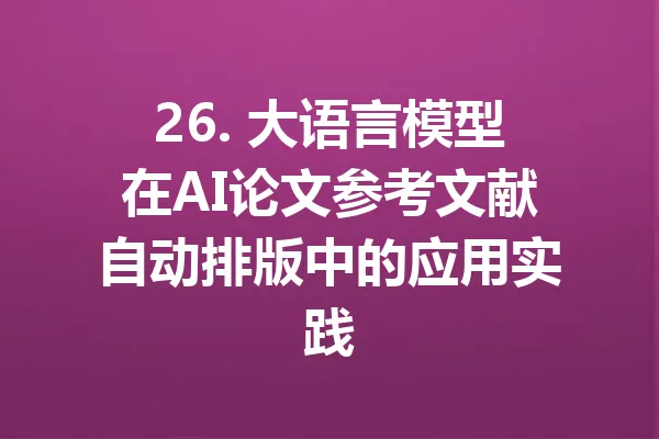 26. 大语言模型在AI论文参考文献自动排版中的应用实践 一