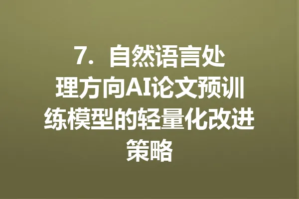 7.  自然语言处理方向AI论文预训练模型的轻量化改进策略 一