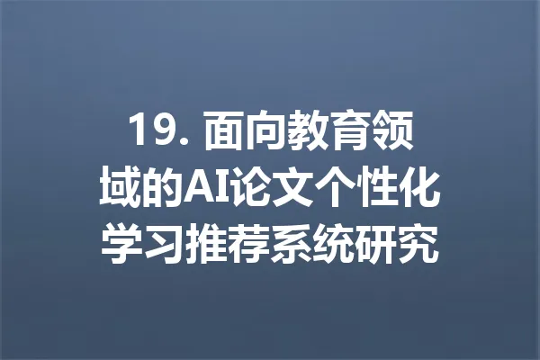19. 面向教育领域的AI论文个性化学习推荐系统研究 一