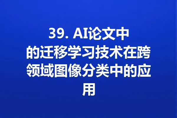 39. AI论文中的迁移学习技术在跨领域图像分类中的应用 一