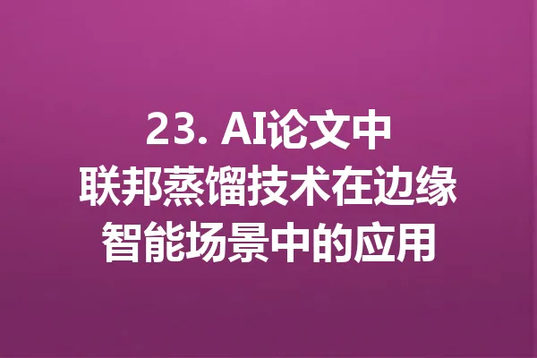 23. AI论文中联邦蒸馏技术在边缘智能场景中的应用 一