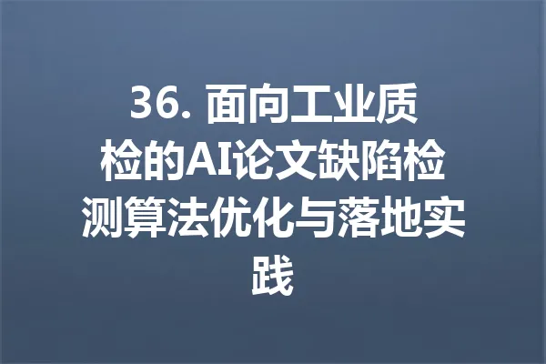 36. 面向工业质检的AI论文缺陷检测算法优化与落地实践 一