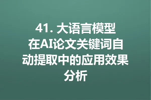 41. 大语言模型在AI论文关键词自动提取中的应用效果分析 一